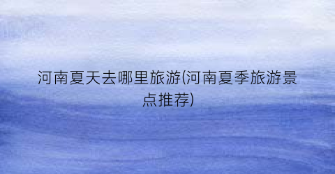 河南夏天去哪里旅游(河南夏季旅游景点推荐)