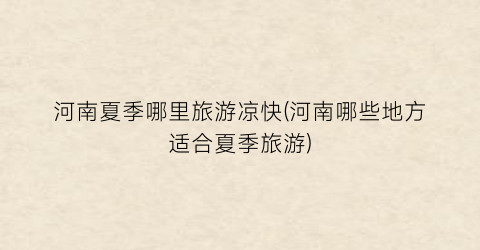 河南夏季哪里旅游凉快(河南哪些地方适合夏季旅游)