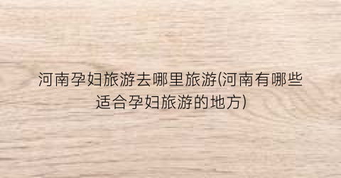 河南孕妇旅游去哪里旅游(河南有哪些适合孕妇旅游的地方)
