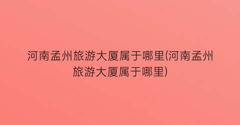 河南孟州旅游大厦属于哪里(河南孟州旅游大厦属于哪里)
