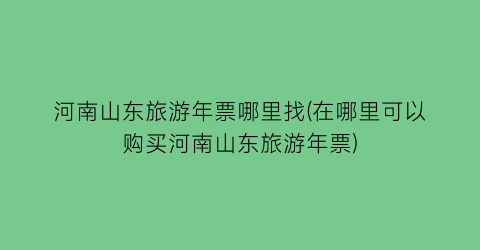 河南山东旅游年票哪里找(在哪里可以购买河南山东旅游年票)