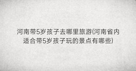 河南带5岁孩子去哪里旅游(河南省内适合带5岁孩子玩的景点有哪些)