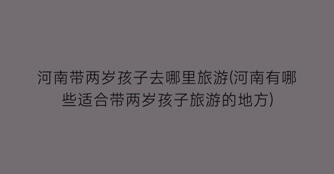河南带两岁孩子去哪里旅游(河南有哪些适合带两岁孩子旅游的地方)