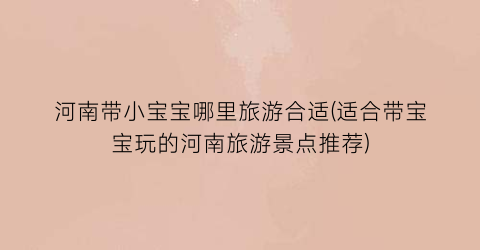 河南带小宝宝哪里旅游合适(适合带宝宝玩的河南旅游景点推荐)