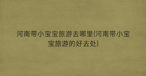河南带小宝宝旅游去哪里(河南带小宝宝旅游的好去处)
