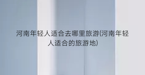 河南年轻人适合去哪里旅游(河南年轻人适合的旅游地)