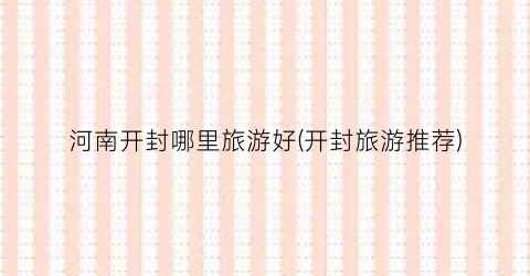 河南开封哪里旅游好(开封旅游推荐)