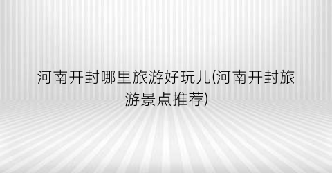 河南开封哪里旅游好玩儿(河南开封旅游景点推荐)
