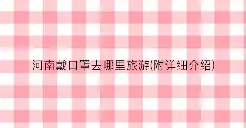 河南戴口罩去哪里旅游(附详细介绍)