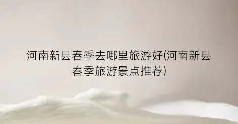 河南新县春季去哪里旅游好(河南新县春季旅游景点推荐)