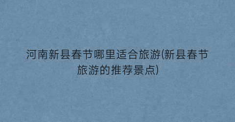 河南新县春节哪里适合旅游(新县春节旅游的推荐景点)