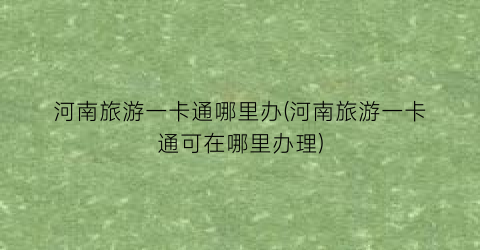 河南旅游一卡通哪里办(河南旅游一卡通可在哪里办理)