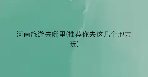 河南旅游去哪里(推荐你去这几个地方玩)