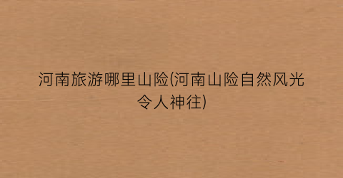 河南旅游哪里山险(河南山险自然风光令人神往)