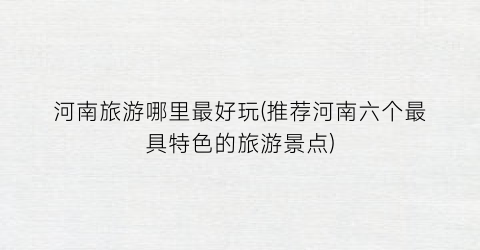 河南旅游哪里最好玩(推荐河南六个最具特色的旅游景点)
