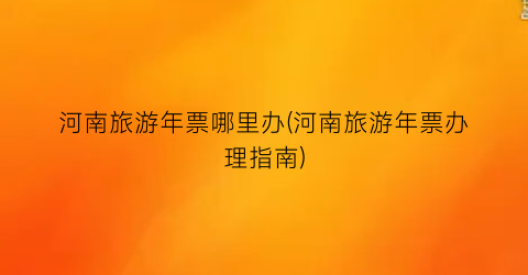 河南旅游年票哪里办(河南旅游年票办理指南)
