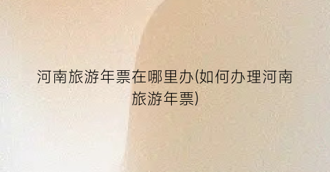河南旅游年票在哪里办(如何办理河南旅游年票)