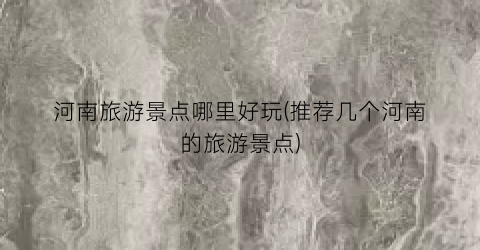 河南旅游景点哪里好玩(推荐几个河南的旅游景点)