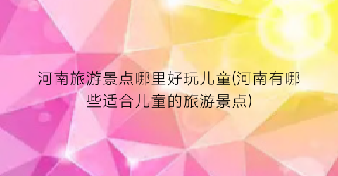 河南旅游景点哪里好玩儿童(河南有哪些适合儿童的旅游景点)