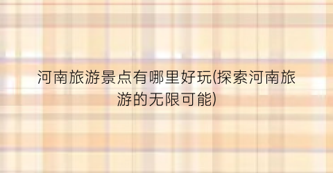 河南旅游景点有哪里好玩(探索河南旅游的无限可能)