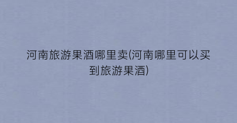 河南旅游果酒哪里卖(河南哪里可以买到旅游果酒)
