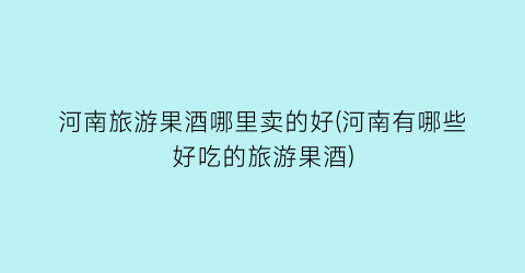 河南旅游果酒哪里卖的好(河南有哪些好吃的旅游果酒)