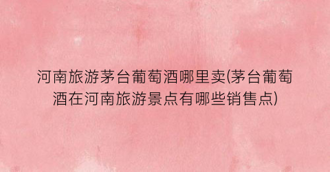 河南旅游茅台葡萄酒哪里卖(茅台葡萄酒在河南旅游景点有哪些销售点)
