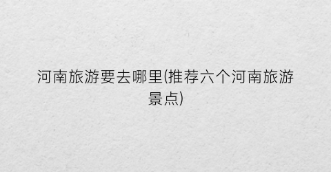 河南旅游要去哪里(推荐六个河南旅游景点)