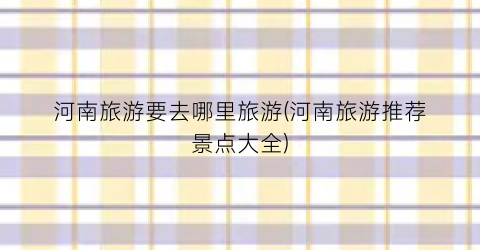 河南旅游要去哪里旅游(河南旅游推荐景点大全)