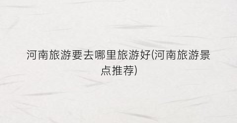 河南旅游要去哪里旅游好(河南旅游景点推荐)
