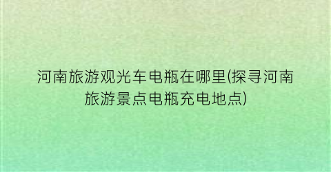 河南旅游观光车电瓶在哪里(探寻河南旅游景点电瓶充电地点)