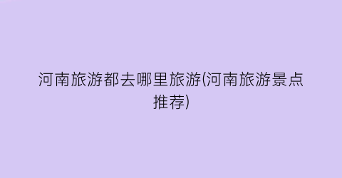 河南旅游都去哪里旅游(河南旅游景点推荐)