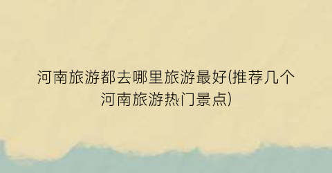 河南旅游都去哪里旅游最好(推荐几个河南旅游热门景点)
