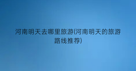 河南明天去哪里旅游(河南明天的旅游路线推荐)