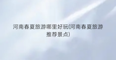 河南春夏旅游哪里好玩(河南春夏旅游推荐景点)