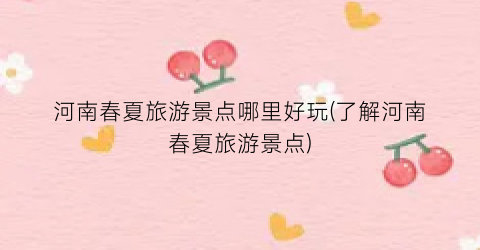 河南春夏旅游景点哪里好玩(了解河南春夏旅游景点)