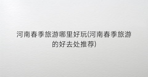 河南春季旅游哪里好玩(河南春季旅游的好去处推荐)