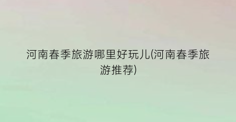 河南春季旅游哪里好玩儿(河南春季旅游推荐)