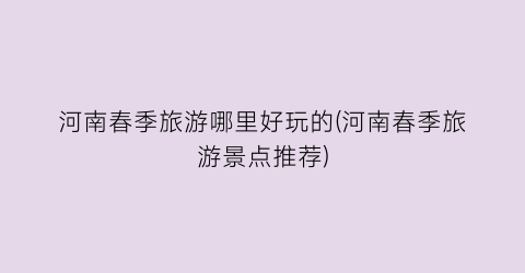 河南春季旅游哪里好玩的(河南春季旅游景点推荐)