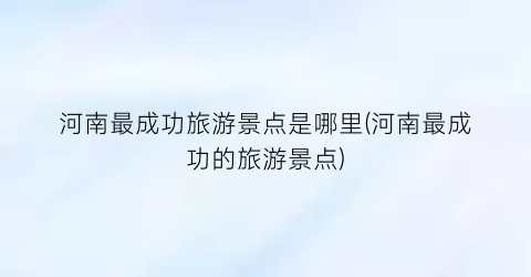 河南最成功旅游景点是哪里(河南最成功的旅游景点)
