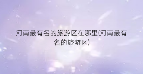 河南最有名的旅游区在哪里(河南最有名的旅游区)