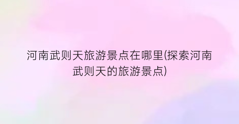 河南武则天旅游景点在哪里(探索河南武则天的旅游景点)
