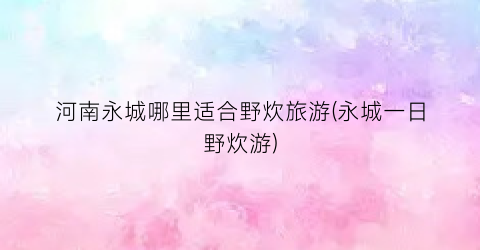 河南永城哪里适合野炊旅游(永城一日野炊游)