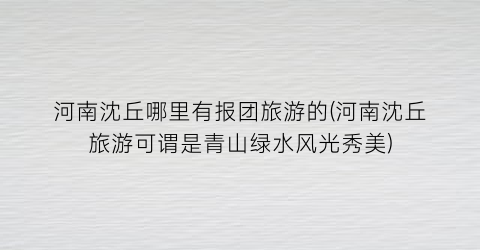 河南沈丘哪里有报团旅游的(河南沈丘旅游可谓是青山绿水风光秀美)