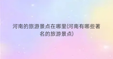 河南的旅游景点在哪里(河南有哪些著名的旅游景点)