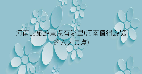 河南的旅游景点有哪里(河南值得游览的六大景点)