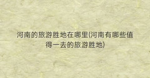 河南的旅游胜地在哪里(河南有哪些值得一去的旅游胜地)