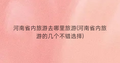 河南省内旅游去哪里旅游(河南省内旅游的几个不错选择)