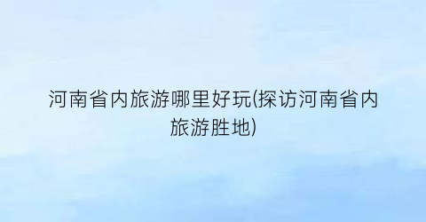 河南省内旅游哪里好玩(探访河南省内旅游胜地)
