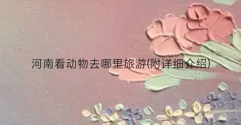 河南看动物去哪里旅游(附详细介绍)